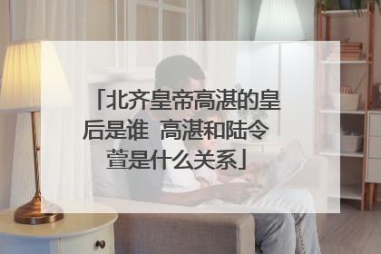 北齐皇帝高湛的皇后是谁 高湛和陆令萱是什么关系