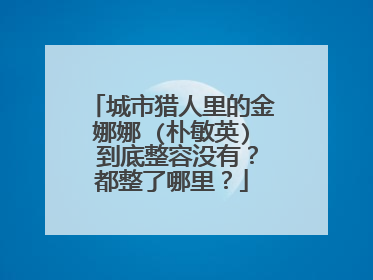 城市猎人里的金娜娜 (朴敏英) 到底整容没有？都整了哪里？