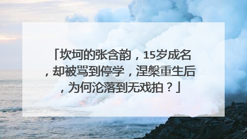 坎坷的张含韵，15岁成名，却被骂到停学，涅槃重生后，为何沦落到无戏拍？