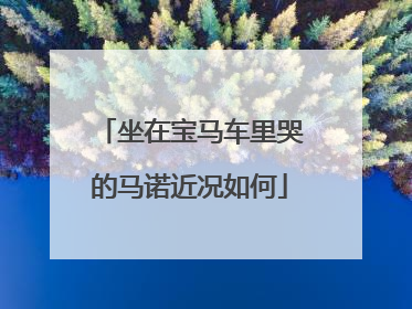 坐在宝马车里哭的马诺近况如何