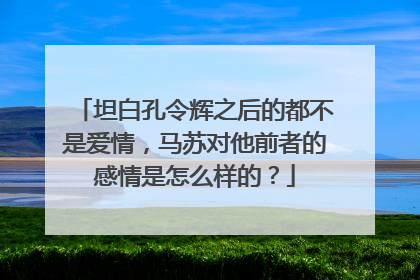 坦白孔令辉之后的都不是爱情,马苏对他前者的感情是怎么样的?