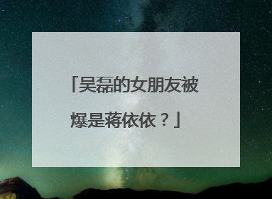 吴磊的女朋友被爆是蒋依依？