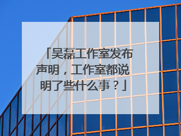 吴磊工作室发布声明，工作室都说明了些什么事？