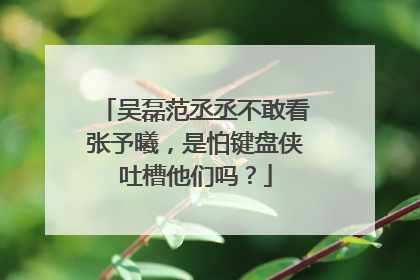 吴磊范丞丞不敢看张予曦,是怕键盘侠吐槽他们吗?