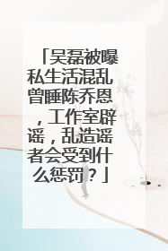 吴磊被曝私生活混乱曾睡陈乔恩，工作室辟谣，乱造谣者会受到什么惩罚？