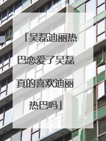 吴磊迪丽热巴恋爱了吴磊真的喜欢迪丽热巴吗