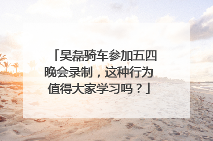 吴磊骑车参加五四晚会录制,这种行为值得大家学习吗?