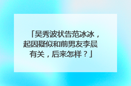 吴秀波状告范冰冰,起因疑似和前男友李晨有关,后来怎样?