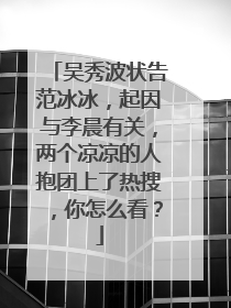 吴秀波状告范冰冰,起因与李晨有关,两个凉凉的人抱团上了热搜,你怎么看?