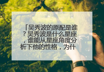 吴秀波的原配是谁?吴秀波是什么星座,谁能从星座角度分析下他的性格,为什么出轨。