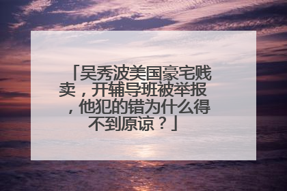 吴秀波美国豪宅贱卖，开辅导班被举报，他犯的错为什么得不到原谅？