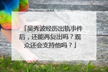 吴秀波经历出轨事件后，还能再复出吗？观众还会支持他吗？