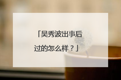 吴秀波出事后过的怎么样?
