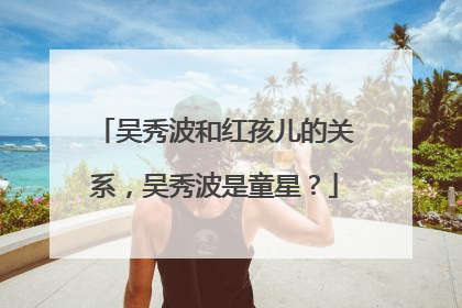 吴秀波和红孩儿的关系，吴秀波是童星？