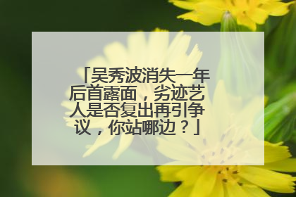 吴秀波消失一年后首露面，劣迹艺人是否复出再引争议，你站哪边？
