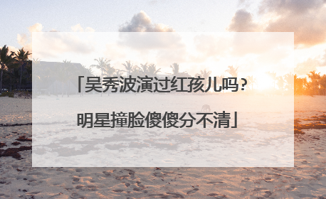 吴秀波演过红孩儿吗? 明星撞脸傻傻分不清