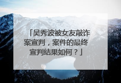 吴秀波被女友敲诈案宣判，案件的最终宣判结果如何？