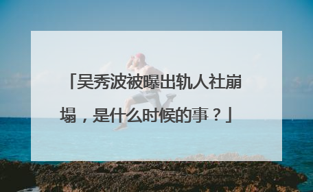 吴秀波被曝出轨人社崩塌，是什么时候的事？