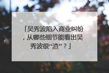 吴秀波陷入商业纠纷,从哪些细节能看出吴秀波很“渣”?