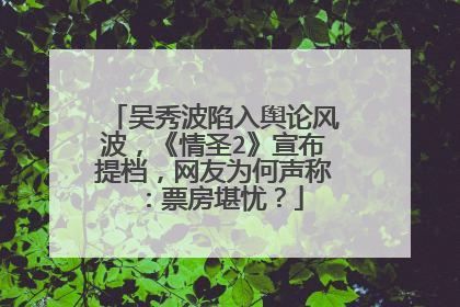 吴秀波陷入舆论风波，《情圣2》宣布提档，网友为何声称：票房堪忧？
