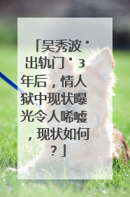 吴秀波＂出轨门＂3年后，情人狱中现状曝光令人唏嘘，现状如何？