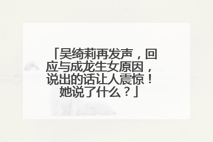 吴绮莉再发声，回应与成龙生女原因，说出的话让人震惊！她说了什么？