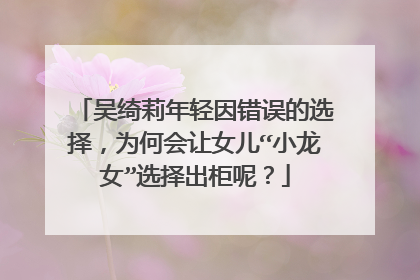 吴绮莉年轻因错误的选择,为何会让女儿“小龙女”选择出柜呢?