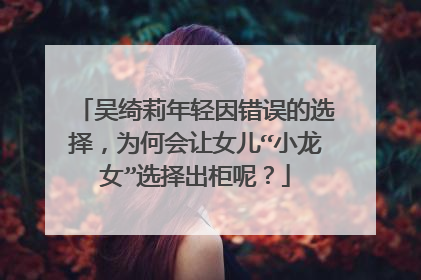 吴绮莉年轻因错误的选择,为何会让女儿“小龙女”选择出柜呢?