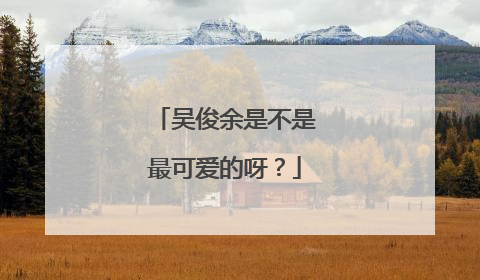 吴俊余是不是最可爱的呀？