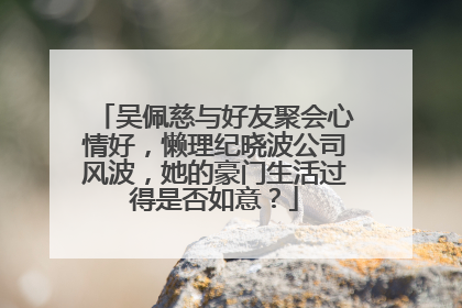吴佩慈与好友聚会心情好，懒理纪晓波公司风波，她的豪门生活过得是否如意？