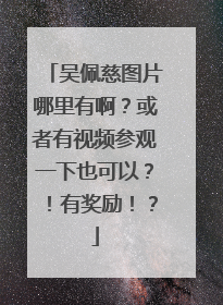 吴佩慈图片哪里有啊?或者有视频参观一下也可以?!有奖励!?