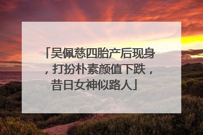 吴佩慈四胎产后现身，打扮朴素颜值下跌，昔日女神似路人
