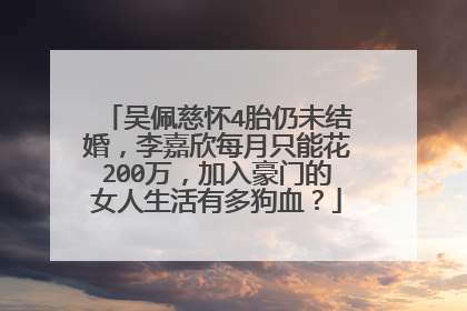 吴佩慈怀4胎仍未结婚,李嘉欣每月只能花200万,加入豪门的女人生活有多狗血?