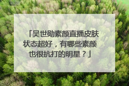 吴世勋素颜直播皮肤状态超好,有哪些素颜也很抗打的明星?