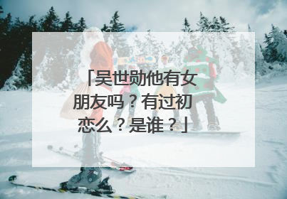 吴世勋他有女朋友吗？有过初恋么？是谁？