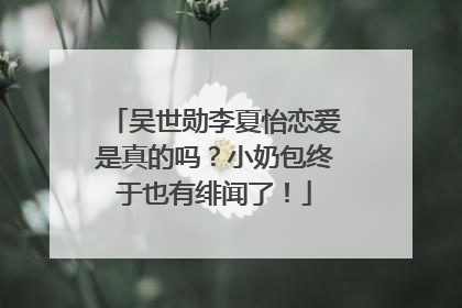 吴世勋李夏怡恋爱是真的吗?小奶包终于也有绯闻了!