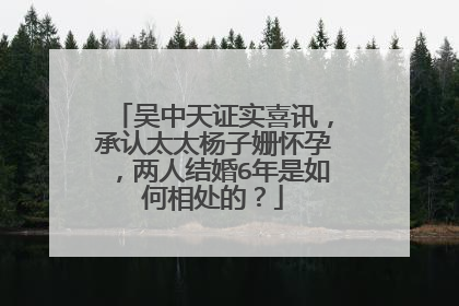 吴中天证实喜讯,承认太太杨子姗怀孕,两人结婚6年是如何相处的?