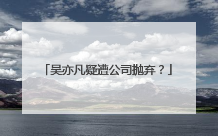吴亦凡疑遭公司抛弃?