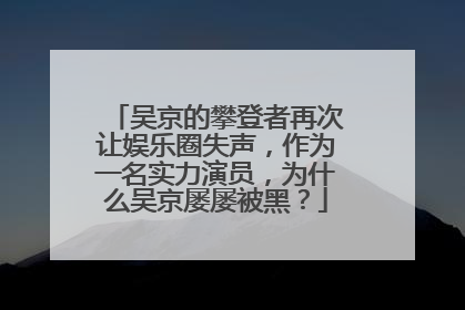 吴京的攀登者再次让娱乐圈失声,作为一名实力演员,为什么吴京屡屡被黑?