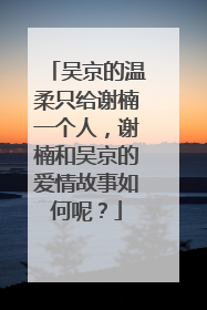 吴京的温柔只给谢楠一个人,谢楠和吴京的爱情故事如何呢?