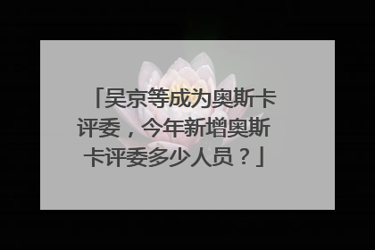 吴京等成为奥斯卡评委,今年新增奥斯卡评委多少人员?