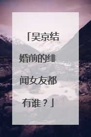 吴京结婚前的绯闻女友都有谁?
