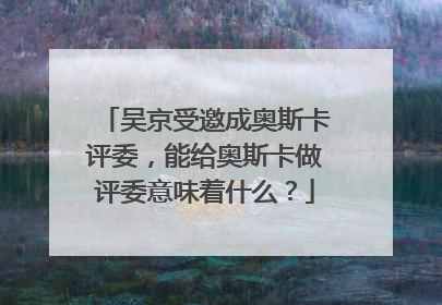 吴京受邀成奥斯卡评委,能给奥斯卡做评委意味着什么?