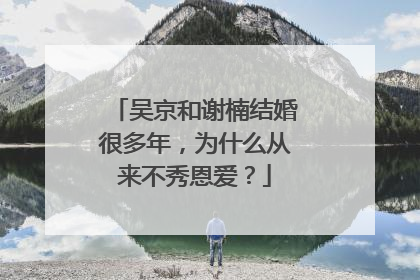 吴京和谢楠结婚很多年,为什么从来不秀恩爱?