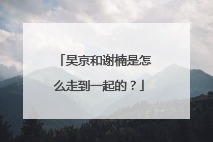 吴京和谢楠是怎么走到一起的？