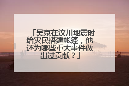 吴京在汶川地震时给灾民搭建帐篷，他还为哪些重大事件做出过贡献？