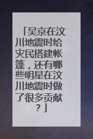 吴京在汶川地震时给灾民搭建帐篷，还有哪些明星在汶川地震时做了很多贡献？