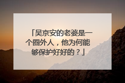 吴京安的老婆是一个圈外人，他为何能够保护好好的？