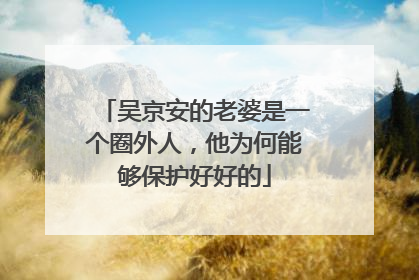 吴京安的老婆是一个圈外人，他为何能够保护好好的