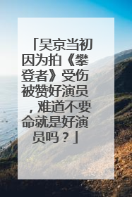 吴京当初因为拍《攀登者》受伤被赞好演员，难道不要命就是好演员吗？